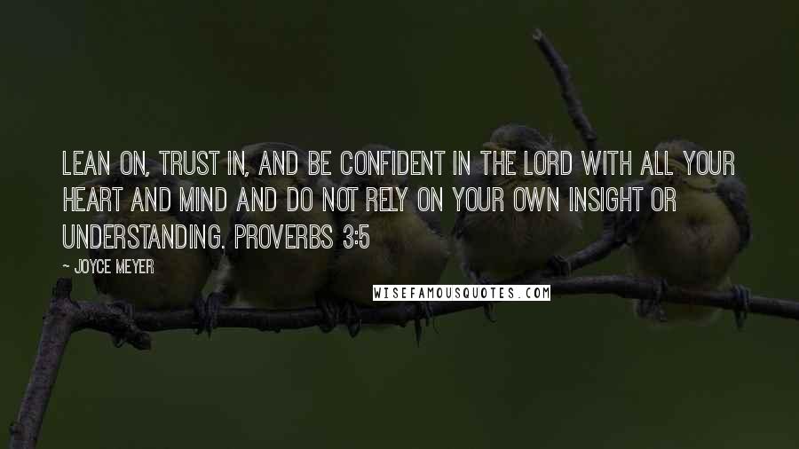 Joyce Meyer Quotes: Lean on, trust in, and be confident in the Lord with all your heart and mind and do not rely on your own insight or understanding. Proverbs 3:5