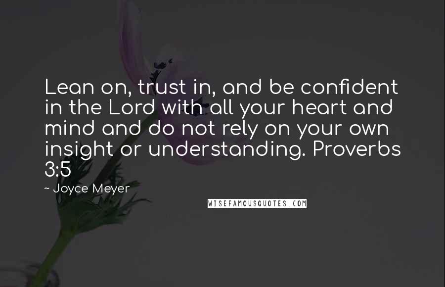 Joyce Meyer Quotes: Lean on, trust in, and be confident in the Lord with all your heart and mind and do not rely on your own insight or understanding. Proverbs 3:5