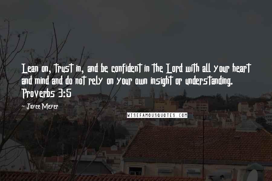 Joyce Meyer Quotes: Lean on, trust in, and be confident in the Lord with all your heart and mind and do not rely on your own insight or understanding. Proverbs 3:5