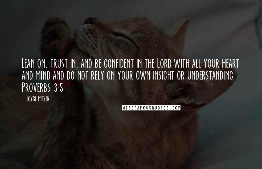 Joyce Meyer Quotes: Lean on, trust in, and be confident in the Lord with all your heart and mind and do not rely on your own insight or understanding. Proverbs 3:5