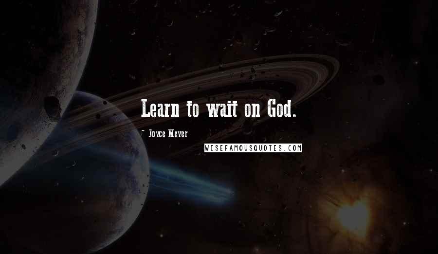 Joyce Meyer Quotes: Learn to wait on God.