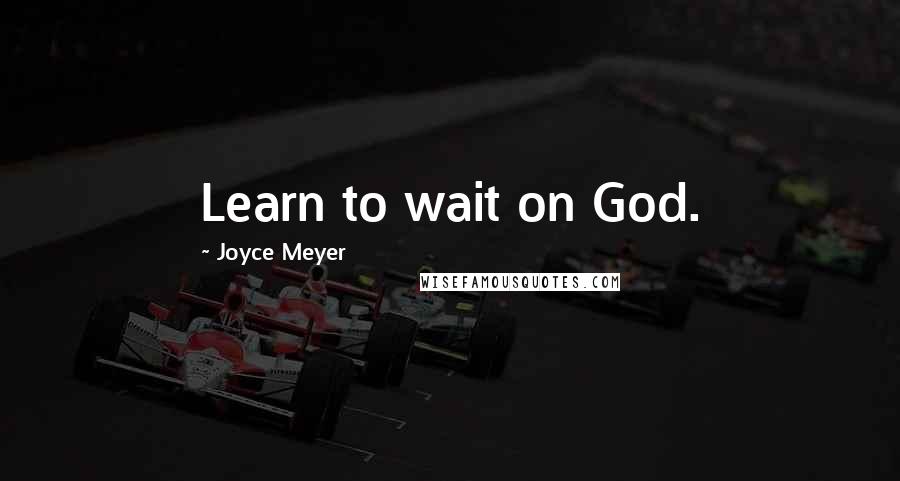 Joyce Meyer Quotes: Learn to wait on God.