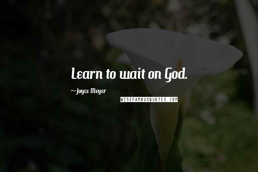 Joyce Meyer Quotes: Learn to wait on God.