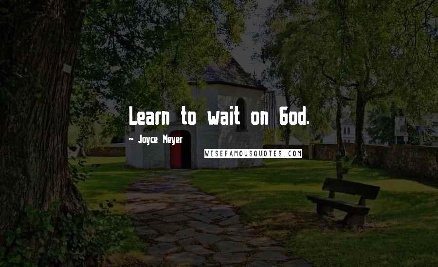 Joyce Meyer Quotes: Learn to wait on God.