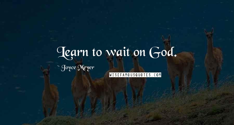 Joyce Meyer Quotes: Learn to wait on God.