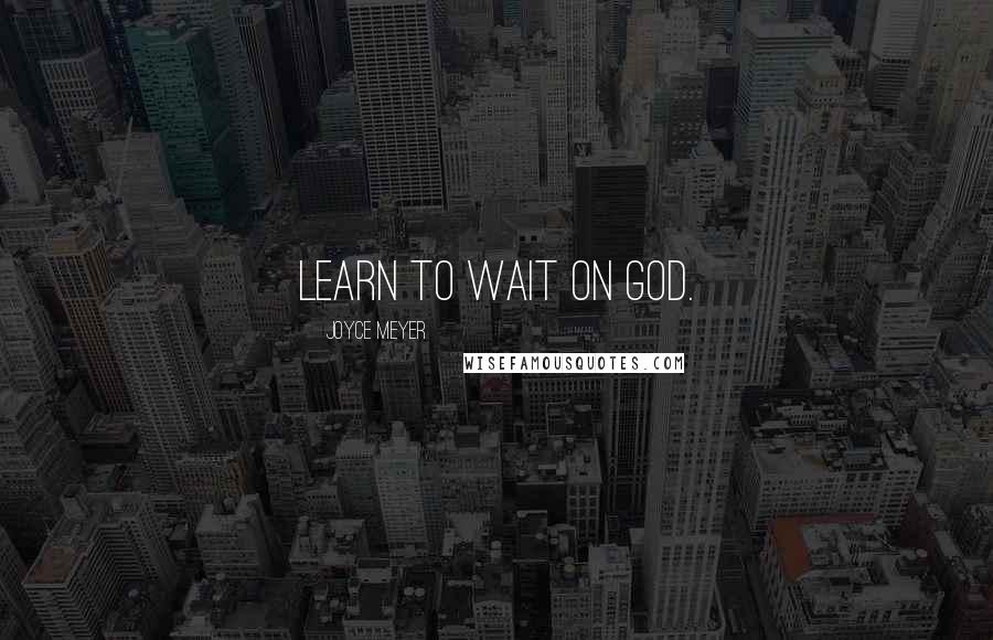 Joyce Meyer Quotes: Learn to wait on God.