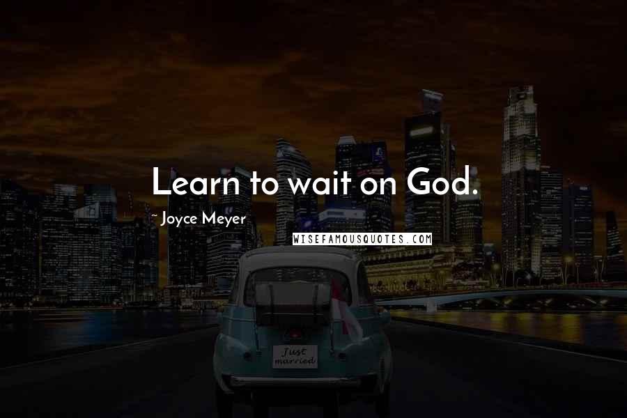 Joyce Meyer Quotes: Learn to wait on God.