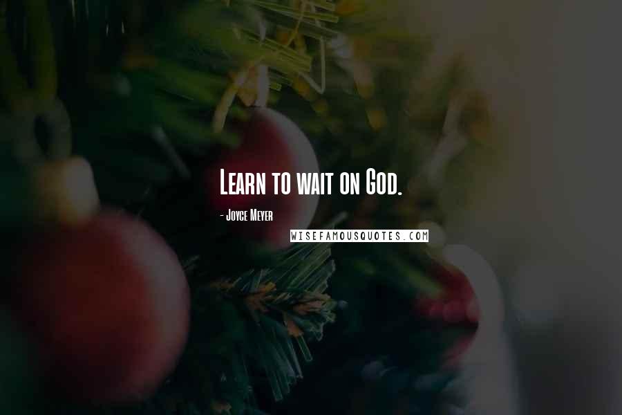 Joyce Meyer Quotes: Learn to wait on God.