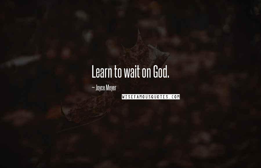 Joyce Meyer Quotes: Learn to wait on God.