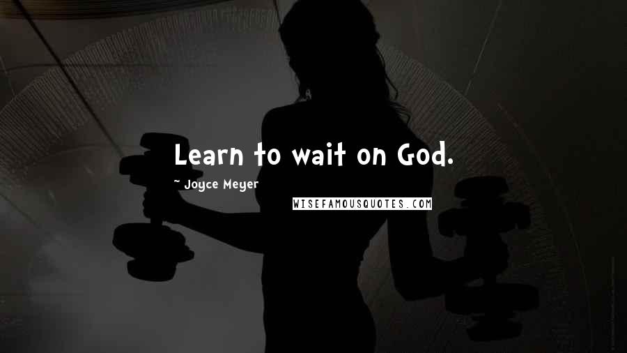 Joyce Meyer Quotes: Learn to wait on God.