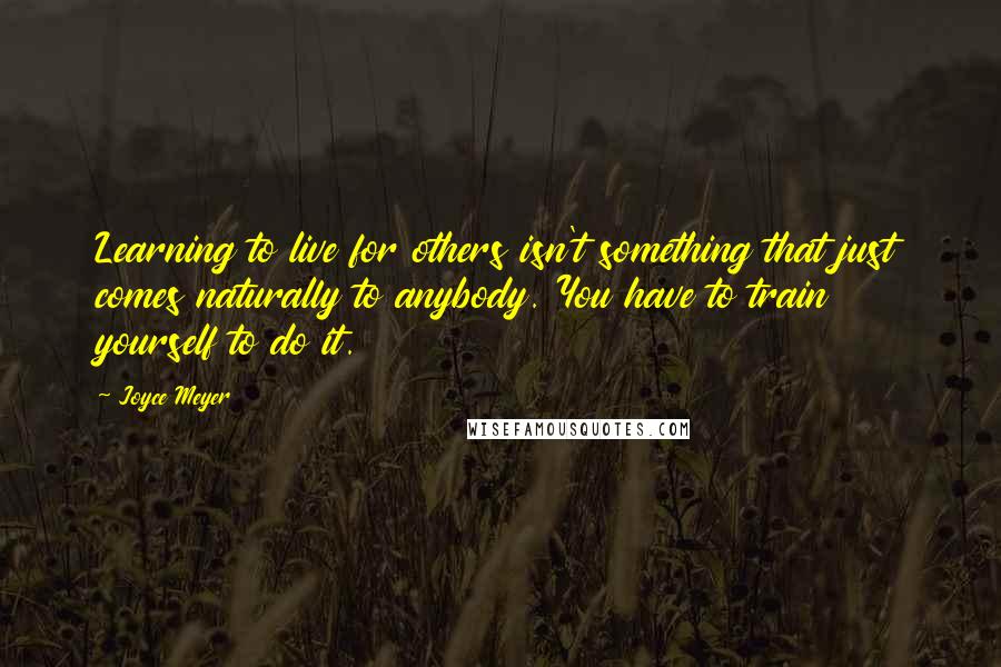 Joyce Meyer Quotes: Learning to live for others isn't something that just comes naturally to anybody. You have to train yourself to do it.