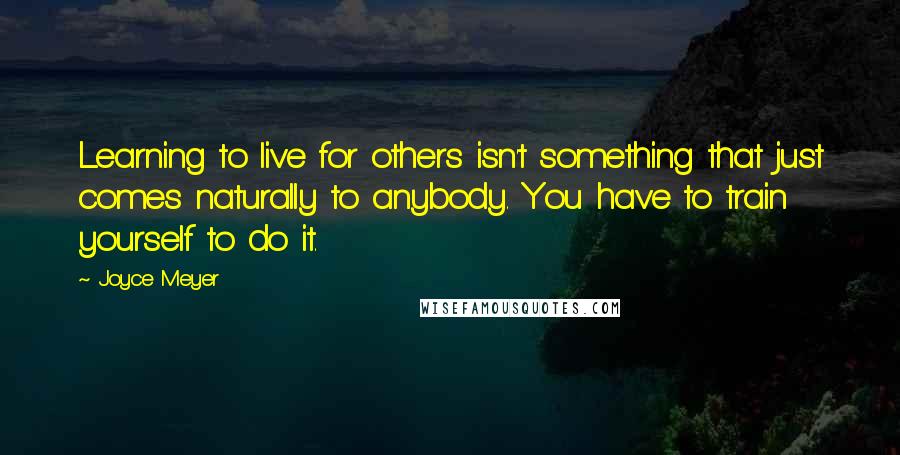 Joyce Meyer Quotes: Learning to live for others isn't something that just comes naturally to anybody. You have to train yourself to do it.