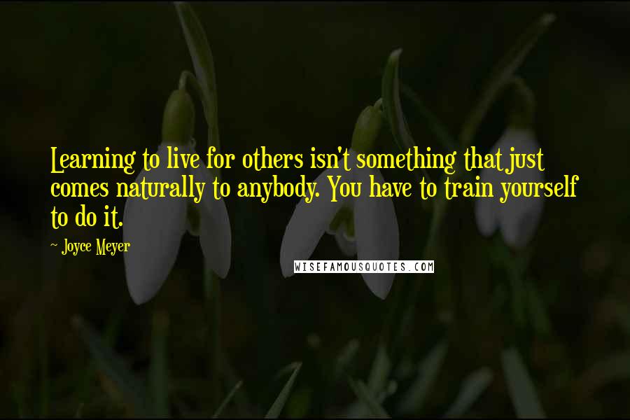 Joyce Meyer Quotes: Learning to live for others isn't something that just comes naturally to anybody. You have to train yourself to do it.