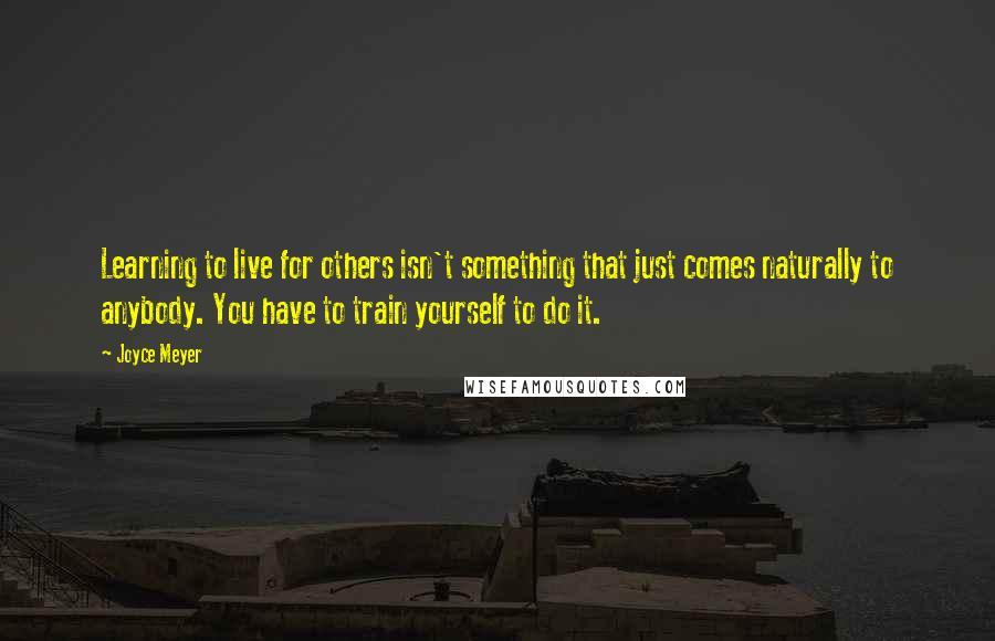 Joyce Meyer Quotes: Learning to live for others isn't something that just comes naturally to anybody. You have to train yourself to do it.