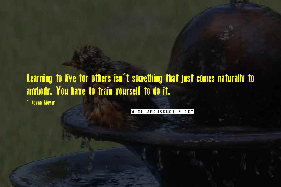 Joyce Meyer Quotes: Learning to live for others isn't something that just comes naturally to anybody. You have to train yourself to do it.