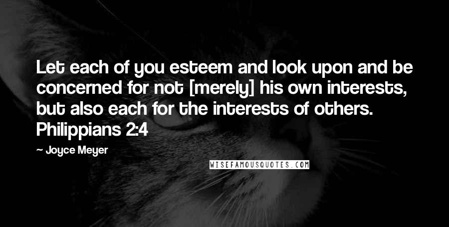 Joyce Meyer Quotes: Let each of you esteem and look upon and be concerned for not [merely] his own interests, but also each for the interests of others. Philippians 2:4