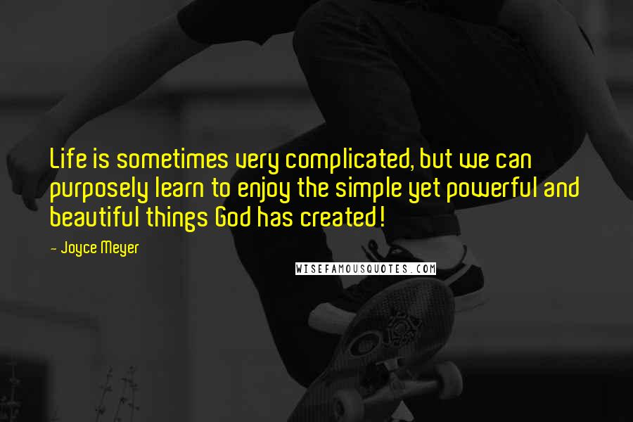 Joyce Meyer Quotes: Life is sometimes very complicated, but we can purposely learn to enjoy the simple yet powerful and beautiful things God has created!