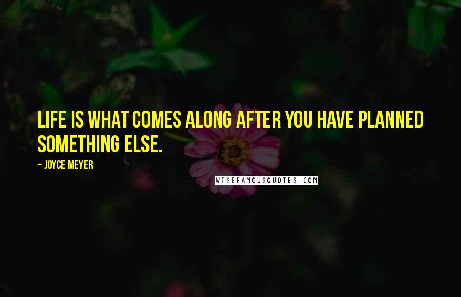 Joyce Meyer Quotes: Life is what comes along after you have planned something else.