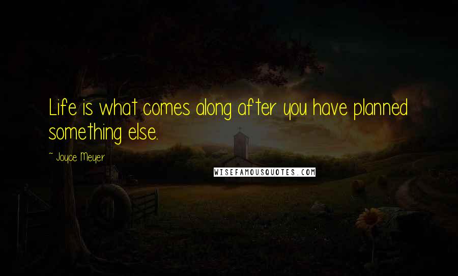 Joyce Meyer Quotes: Life is what comes along after you have planned something else.