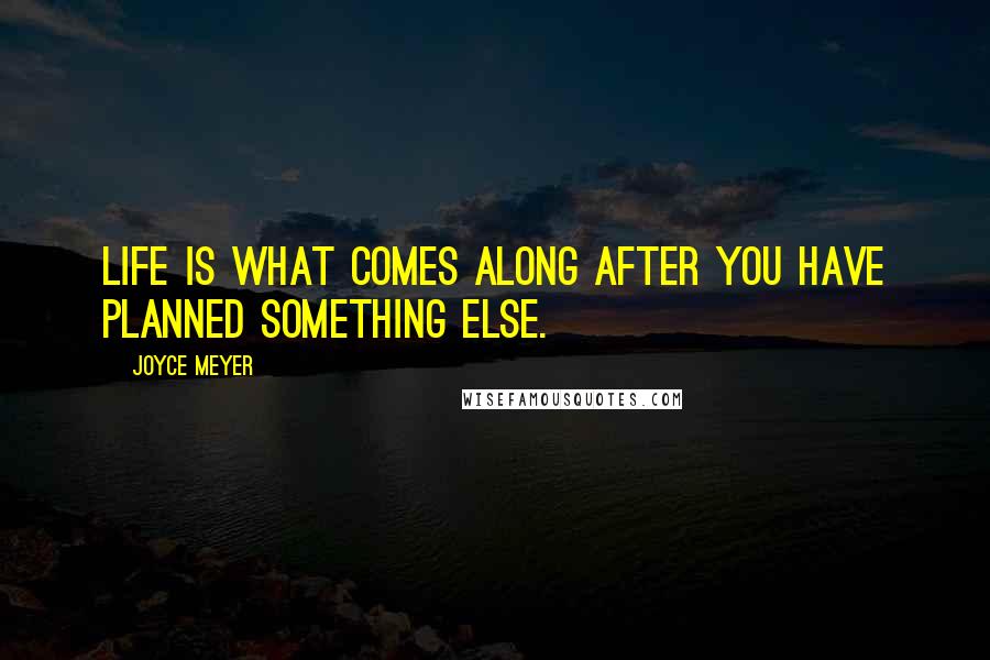 Joyce Meyer Quotes: Life is what comes along after you have planned something else.