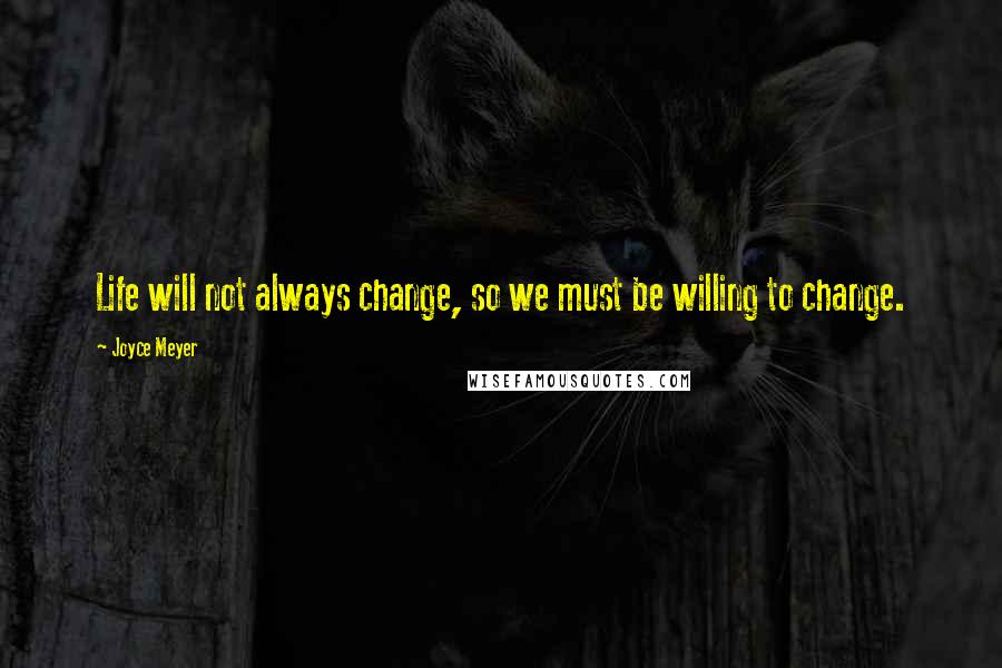 Joyce Meyer Quotes: Life will not always change, so we must be willing to change.