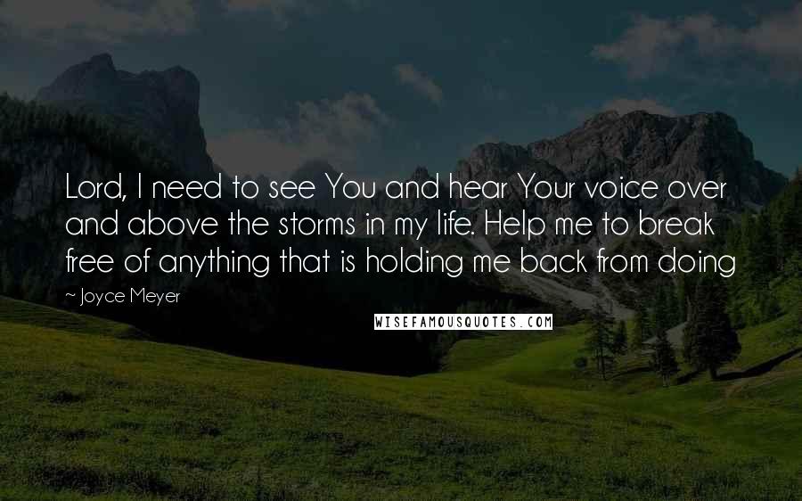 Joyce Meyer Quotes: Lord, I need to see You and hear Your voice over and above the storms in my life. Help me to break free of anything that is holding me back from doing
