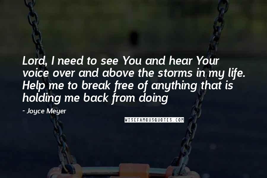 Joyce Meyer Quotes: Lord, I need to see You and hear Your voice over and above the storms in my life. Help me to break free of anything that is holding me back from doing