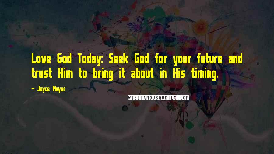 Joyce Meyer Quotes: Love God Today: Seek God for your future and trust Him to bring it about in His timing.