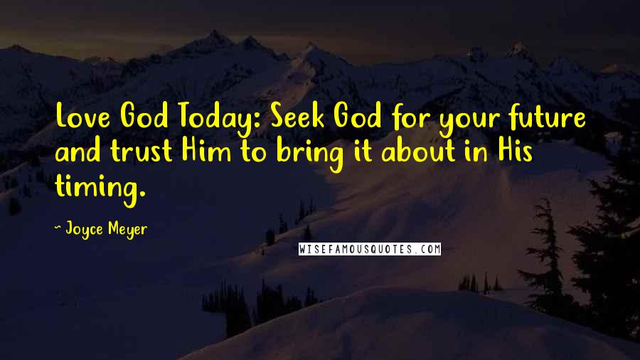 Joyce Meyer Quotes: Love God Today: Seek God for your future and trust Him to bring it about in His timing.