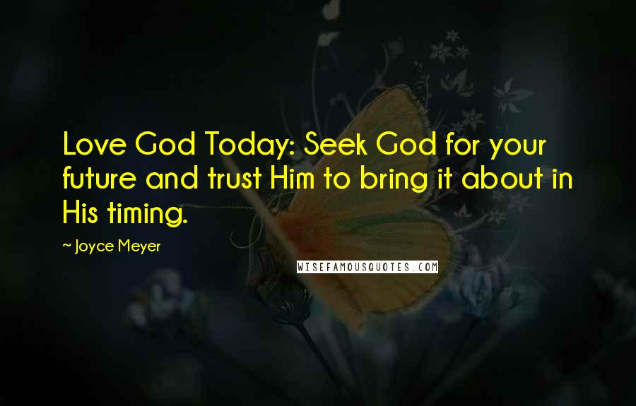 Joyce Meyer Quotes: Love God Today: Seek God for your future and trust Him to bring it about in His timing.