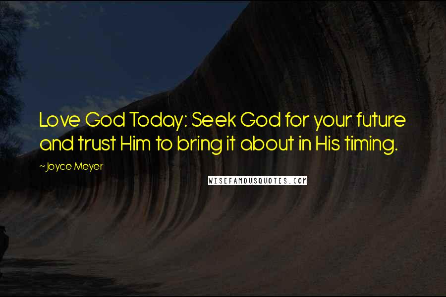 Joyce Meyer Quotes: Love God Today: Seek God for your future and trust Him to bring it about in His timing.