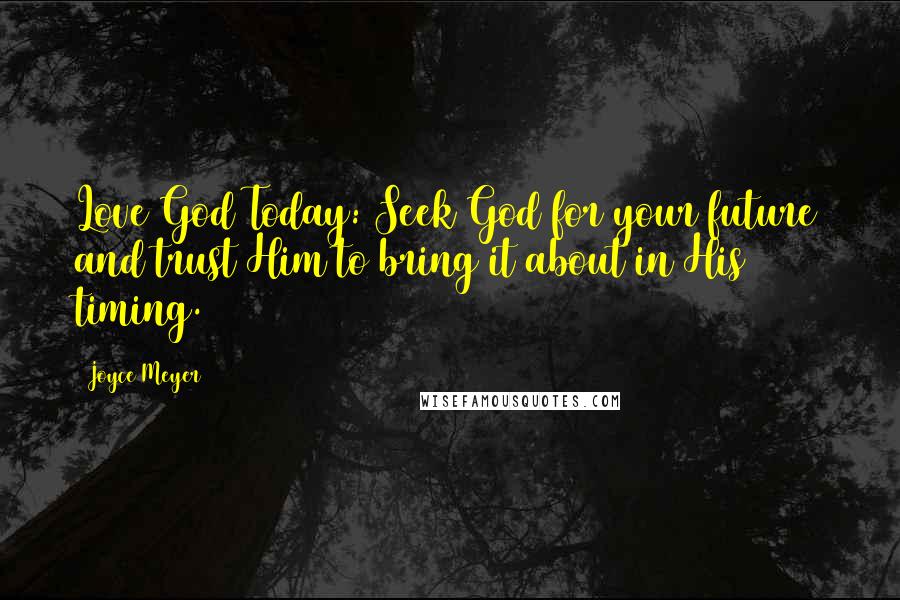 Joyce Meyer Quotes: Love God Today: Seek God for your future and trust Him to bring it about in His timing.