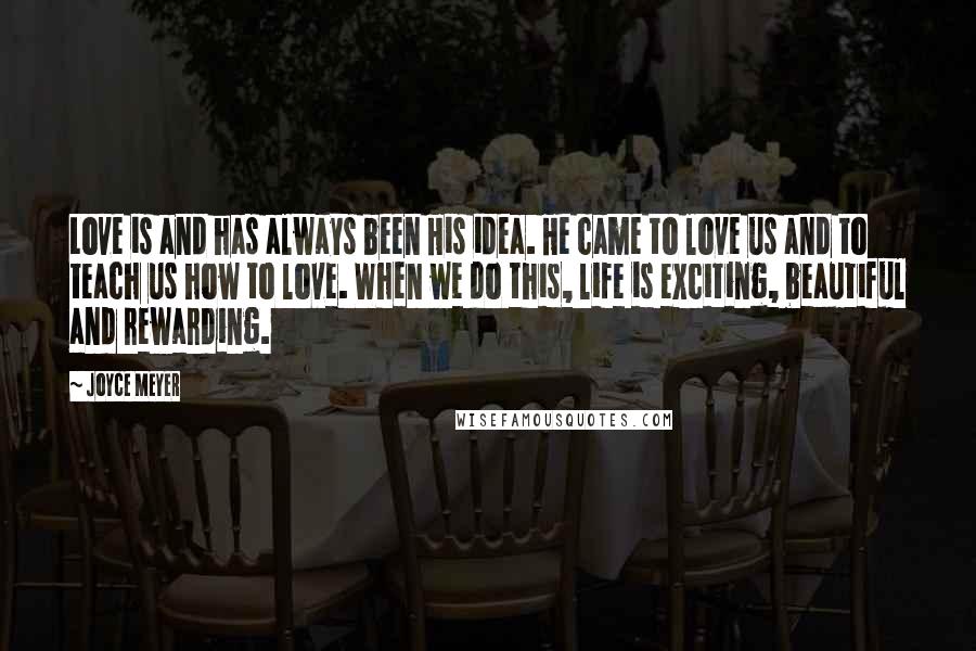 Joyce Meyer Quotes: Love is and has always been His idea. He came to love us and to teach us how to love. When we do this, life is exciting, beautiful and rewarding.