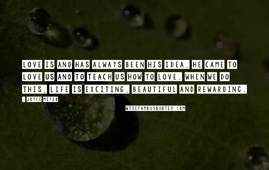 Joyce Meyer Quotes: Love is and has always been His idea. He came to love us and to teach us how to love. When we do this, life is exciting, beautiful and rewarding.