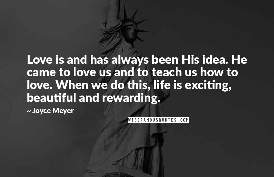 Joyce Meyer Quotes: Love is and has always been His idea. He came to love us and to teach us how to love. When we do this, life is exciting, beautiful and rewarding.