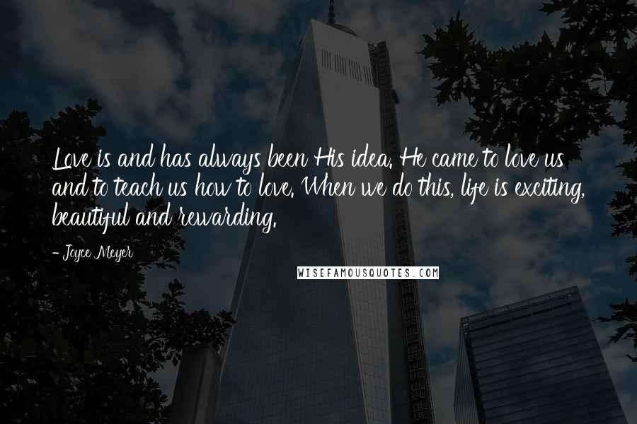 Joyce Meyer Quotes: Love is and has always been His idea. He came to love us and to teach us how to love. When we do this, life is exciting, beautiful and rewarding.