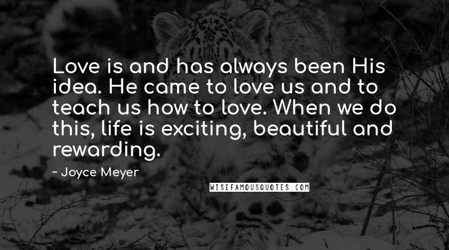 Joyce Meyer Quotes: Love is and has always been His idea. He came to love us and to teach us how to love. When we do this, life is exciting, beautiful and rewarding.