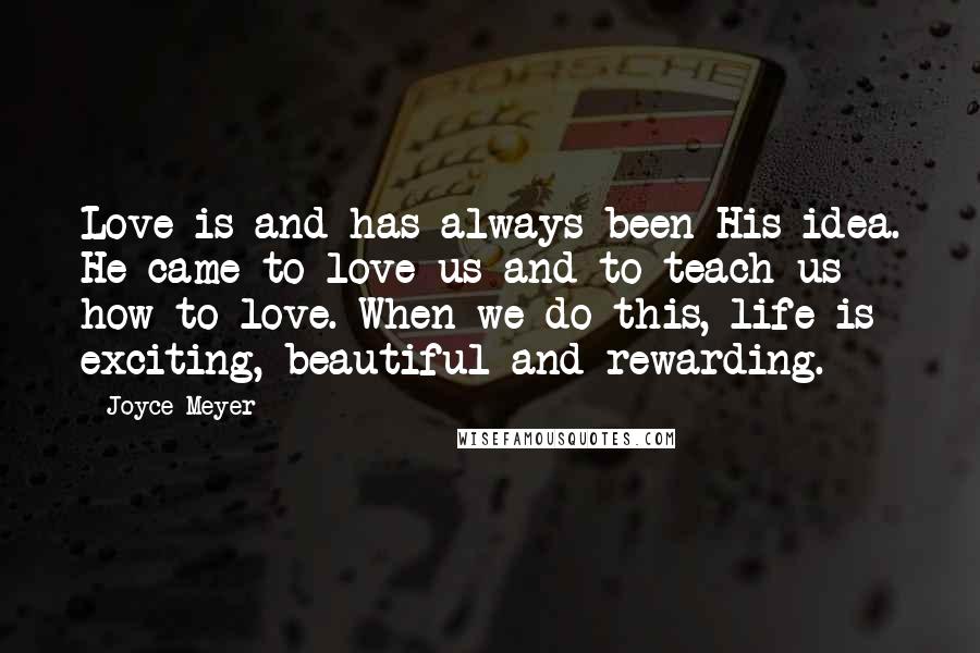 Joyce Meyer Quotes: Love is and has always been His idea. He came to love us and to teach us how to love. When we do this, life is exciting, beautiful and rewarding.