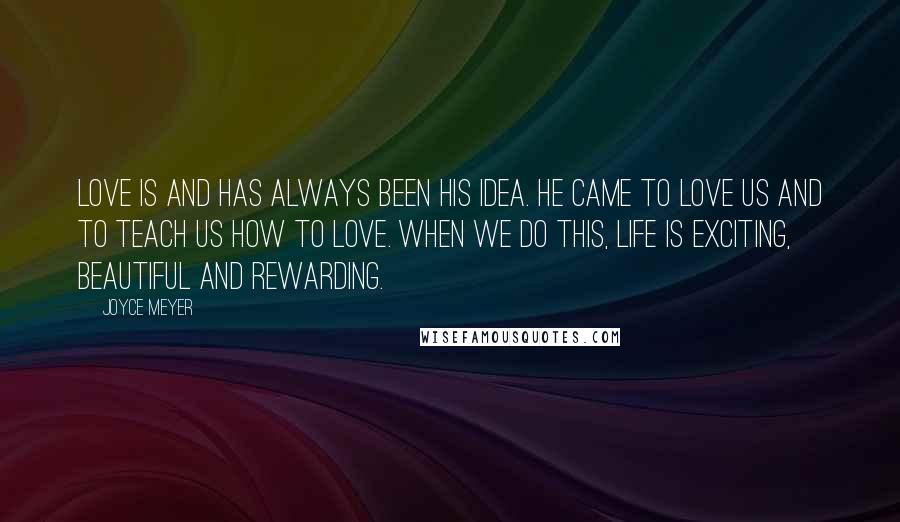 Joyce Meyer Quotes: Love is and has always been His idea. He came to love us and to teach us how to love. When we do this, life is exciting, beautiful and rewarding.