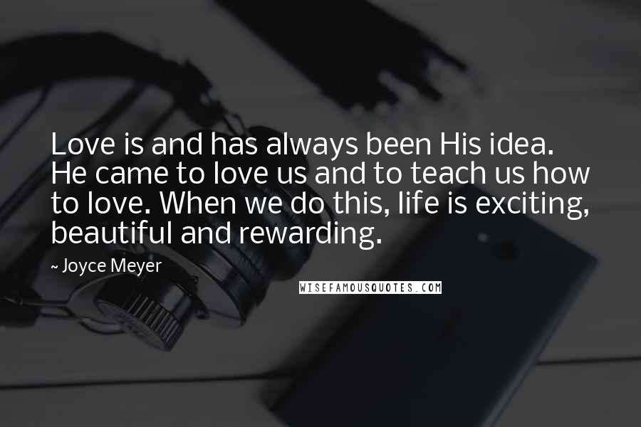 Joyce Meyer Quotes: Love is and has always been His idea. He came to love us and to teach us how to love. When we do this, life is exciting, beautiful and rewarding.