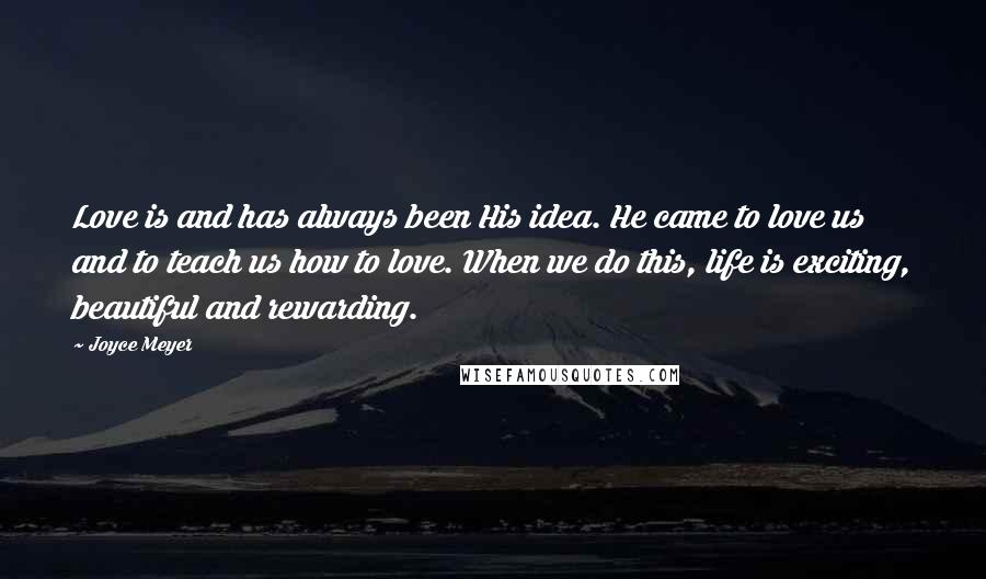 Joyce Meyer Quotes: Love is and has always been His idea. He came to love us and to teach us how to love. When we do this, life is exciting, beautiful and rewarding.