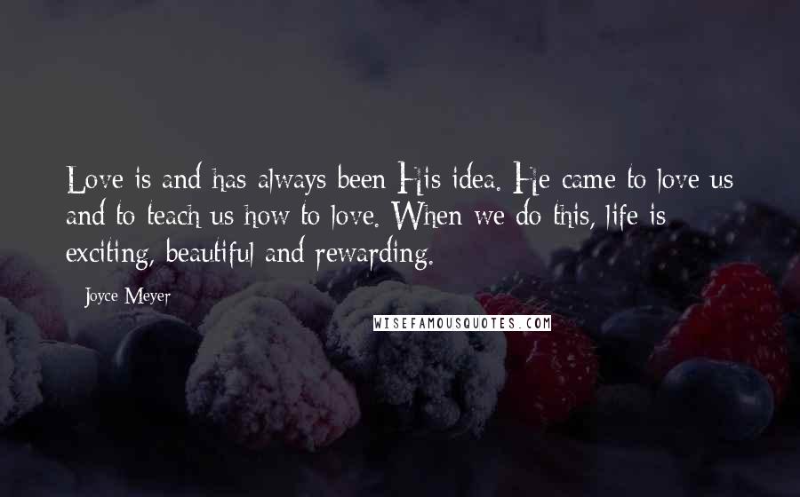 Joyce Meyer Quotes: Love is and has always been His idea. He came to love us and to teach us how to love. When we do this, life is exciting, beautiful and rewarding.