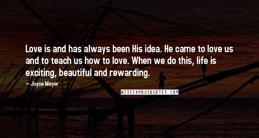 Joyce Meyer Quotes: Love is and has always been His idea. He came to love us and to teach us how to love. When we do this, life is exciting, beautiful and rewarding.