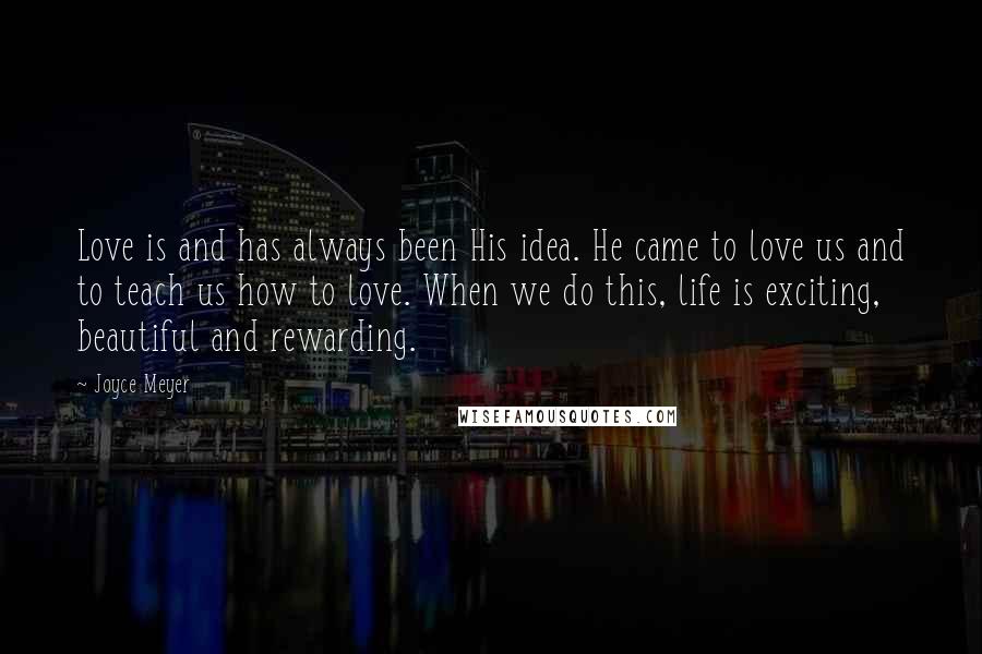 Joyce Meyer Quotes: Love is and has always been His idea. He came to love us and to teach us how to love. When we do this, life is exciting, beautiful and rewarding.