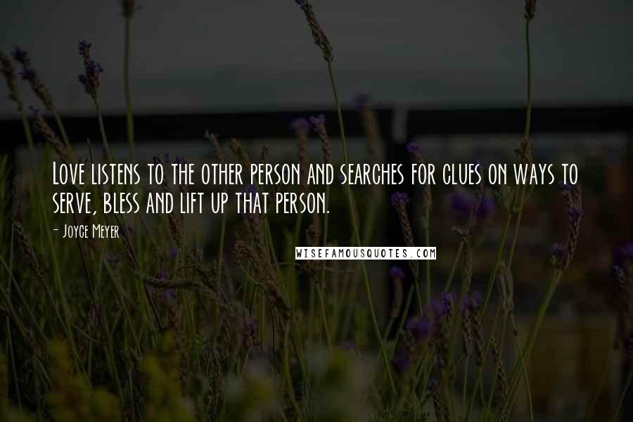 Joyce Meyer Quotes: Love listens to the other person and searches for clues on ways to serve, bless and lift up that person.