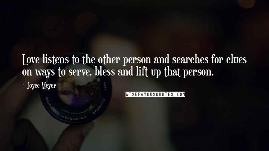 Joyce Meyer Quotes: Love listens to the other person and searches for clues on ways to serve, bless and lift up that person.