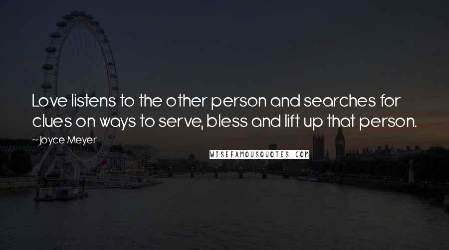 Joyce Meyer Quotes: Love listens to the other person and searches for clues on ways to serve, bless and lift up that person.