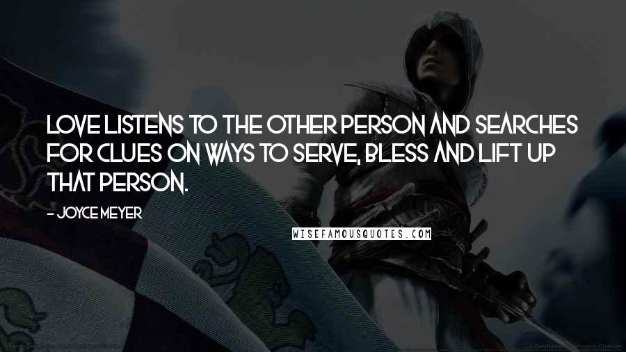 Joyce Meyer Quotes: Love listens to the other person and searches for clues on ways to serve, bless and lift up that person.