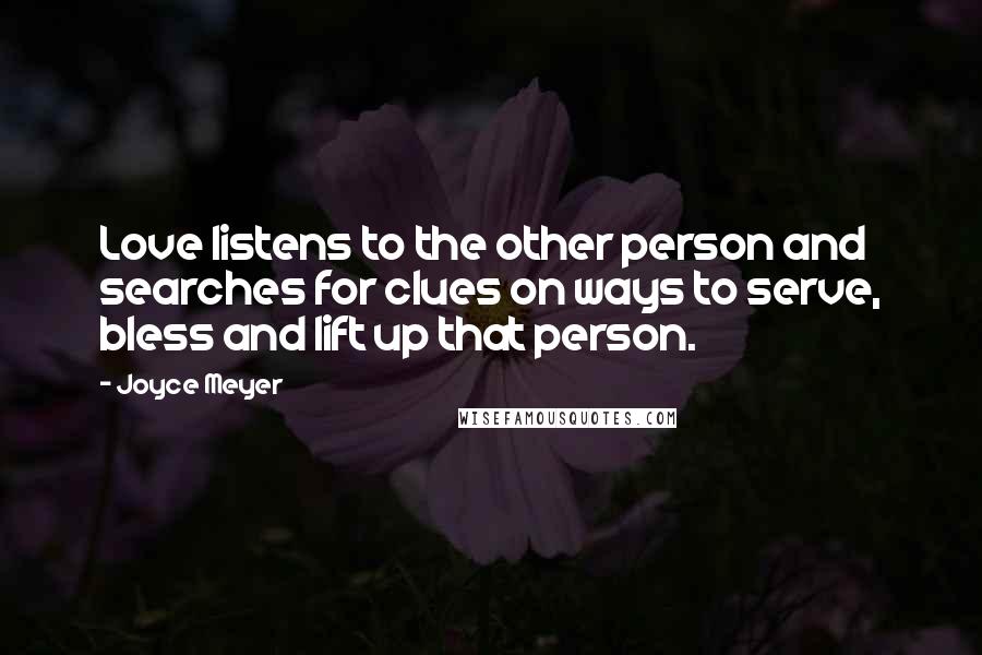 Joyce Meyer Quotes: Love listens to the other person and searches for clues on ways to serve, bless and lift up that person.