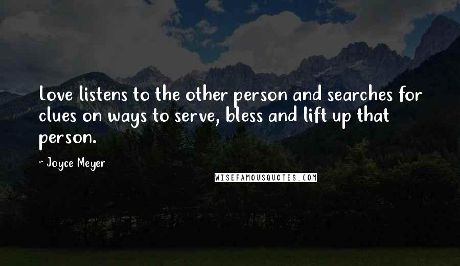 Joyce Meyer Quotes: Love listens to the other person and searches for clues on ways to serve, bless and lift up that person.